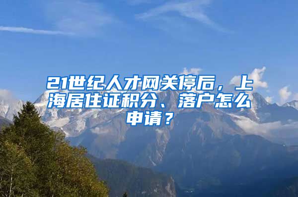 21世紀(jì)人才網(wǎng)關(guān)停后，上海居住證積分、落戶怎么申請(qǐng)？