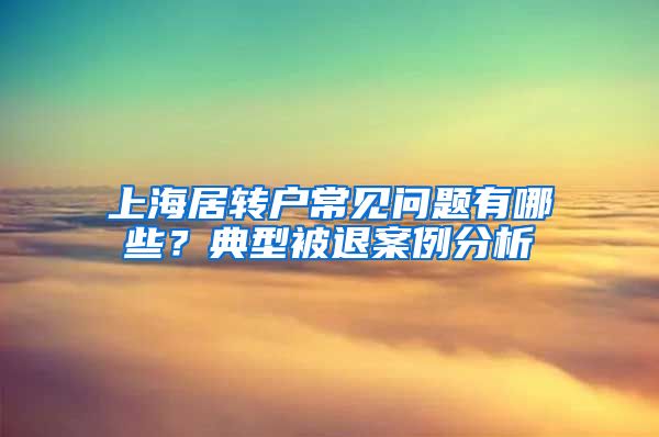 上海居轉戶常見問題有哪些？典型被退案例分析