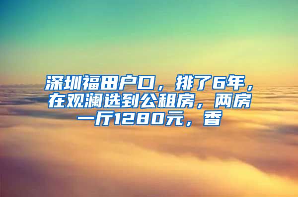 深圳福田戶口，排了6年，在觀瀾選到公租房，兩房一廳1280元，香