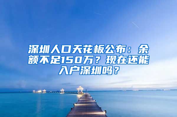 深圳人口天花板公布：余額不足150萬？現(xiàn)在還能入戶深圳嗎？