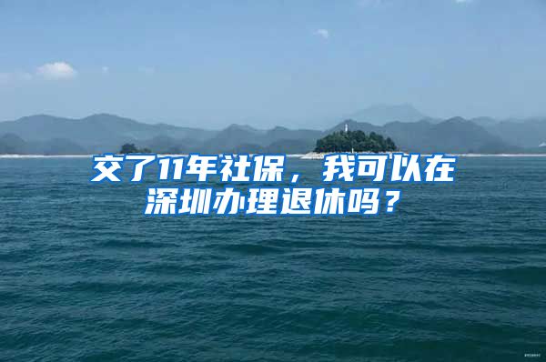 交了11年社保，我可以在深圳辦理退休嗎？