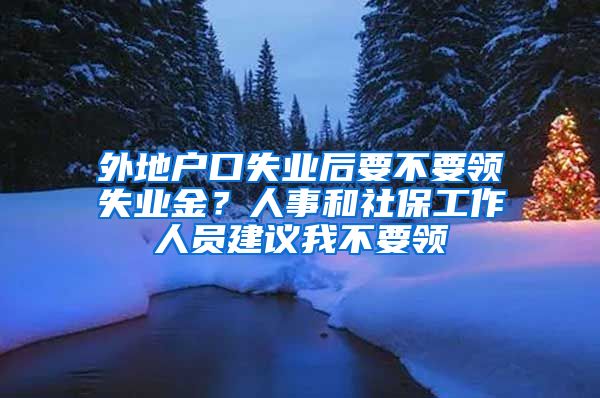 外地戶口失業(yè)后要不要領(lǐng)失業(yè)金？人事和社保工作人員建議我不要領(lǐng)