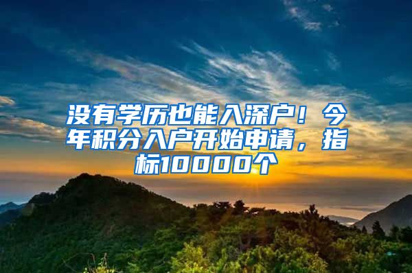 沒有學(xué)歷也能入深戶！今年積分入戶開始申請(qǐng)，指標(biāo)10000個(gè)