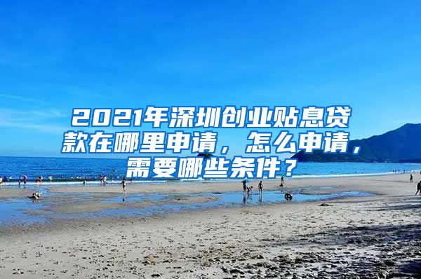 2021年深圳創(chuàng)業(yè)貼息貸款在哪里申請，怎么申請，需要哪些條件？