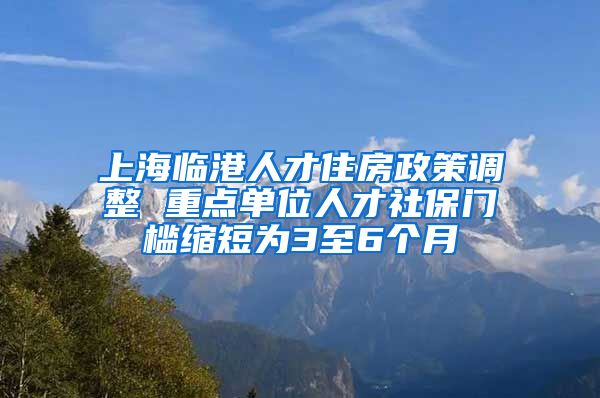 上海臨港人才住房政策調(diào)整 重點(diǎn)單位人才社保門檻縮短為3至6個月