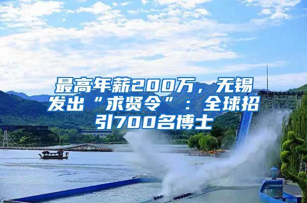 最高年薪200萬，無錫發(fā)出“求賢令”：全球招引700名博士