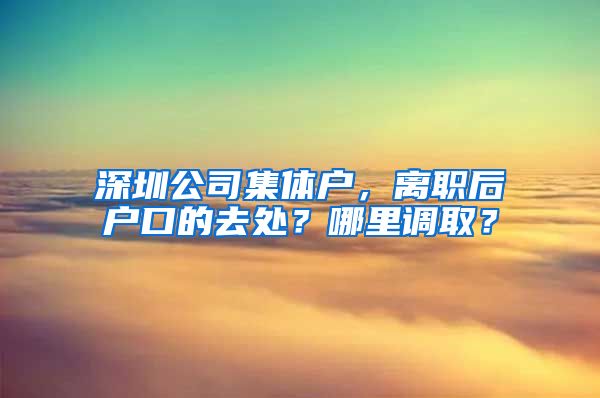 深圳公司集體戶，離職后戶口的去處？哪里調(diào)取？