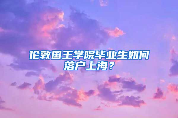 倫敦國王學(xué)院畢業(yè)生如何落戶上海？