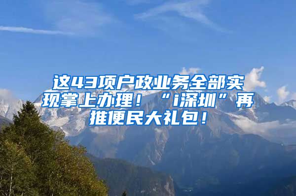 這43項戶政業(yè)務(wù)全部實現(xiàn)掌上辦理！“i深圳”再推便民大禮包！