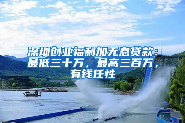 深圳創(chuàng)業(yè)福利加無息貸款：最低三十萬，最高三百萬，有錢任性