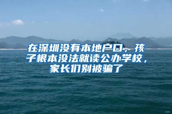 在深圳沒有本地戶口，孩子根本沒法就讀公辦學(xué)校，家長們別被騙了