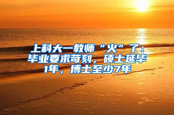 上科大一教師“火”了：畢業(yè)要求苛刻，碩士延畢1年，博士至少7年