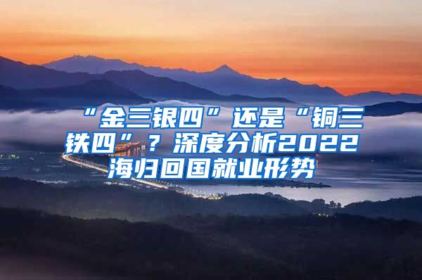 “金三銀四”還是“銅三鐵四”？深度分析2022海歸回國就業(yè)形勢(shì)