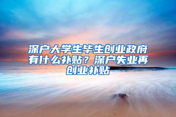 深戶(hù)大學(xué)生畢生創(chuàng)業(yè)政府有什么補(bǔ)貼？深戶(hù)失業(yè)再創(chuàng)業(yè)補(bǔ)貼