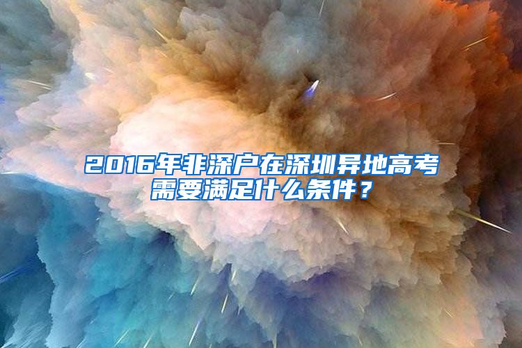 2016年非深戶在深圳異地高考需要滿足什么條件？