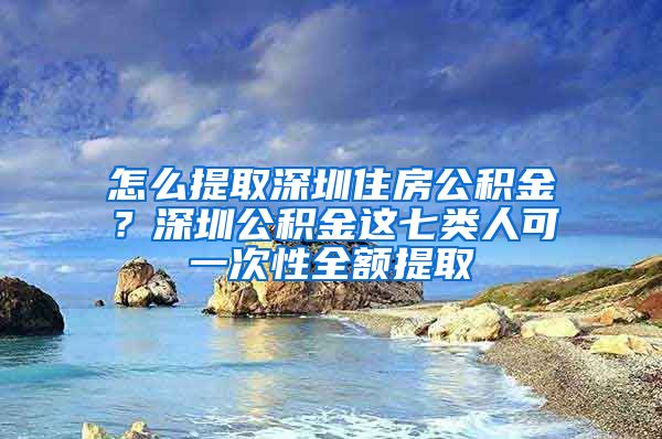 怎么提取深圳住房公積金？深圳公積金這七類人可一次性全額提取