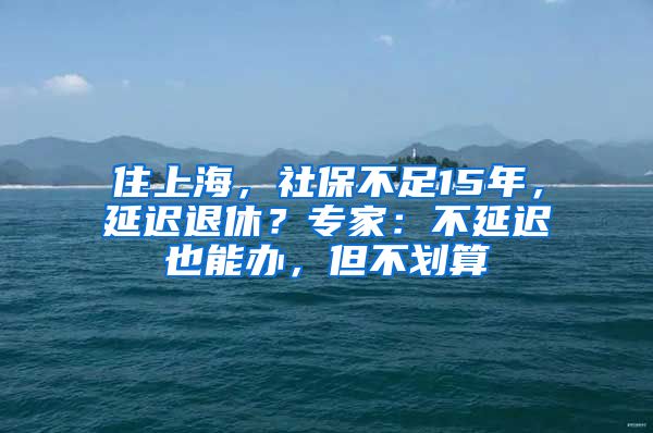 住上海，社保不足15年，延遲退休？專家：不延遲也能辦，但不劃算