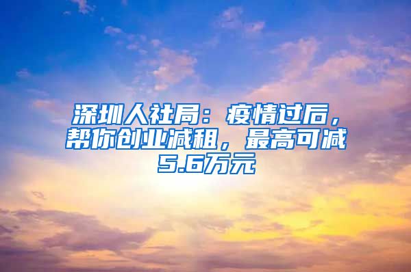 深圳人社局：疫情過(guò)后，幫你創(chuàng)業(yè)減租，最高可減5.6萬(wàn)元