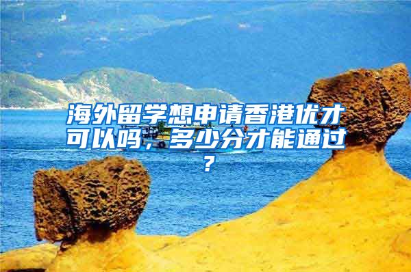 海外留學(xué)想申請香港優(yōu)才可以嗎，多少分才能通過？