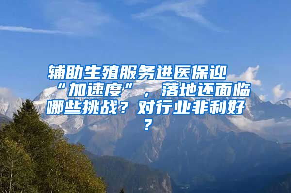 輔助生殖服務(wù)進(jìn)醫(yī)保迎“加速度”，落地還面臨哪些挑戰(zhàn)？對(duì)行業(yè)非利好？