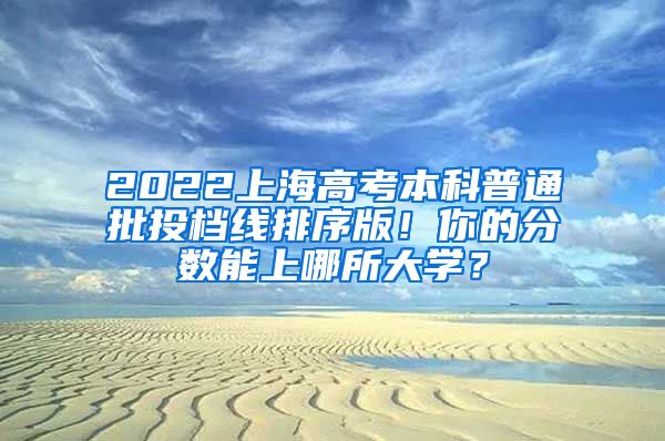 2022上海高考本科普通批投檔線排序版！你的分?jǐn)?shù)能上哪所大學(xué)？