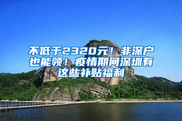 不低于2320元！非深戶也能領(lǐng)！疫情期間深圳有這些補(bǔ)貼福利