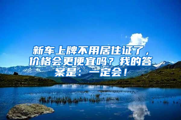 新車上牌不用居住證了，價(jià)格會(huì)更便宜嗎？我的答案是：一定會(huì)！