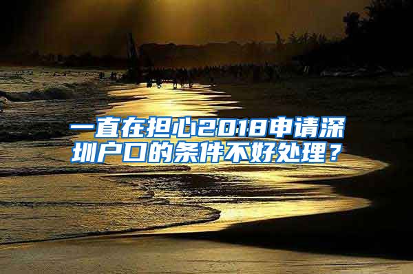 一直在擔(dān)心2018申請深圳戶口的條件不好處理？