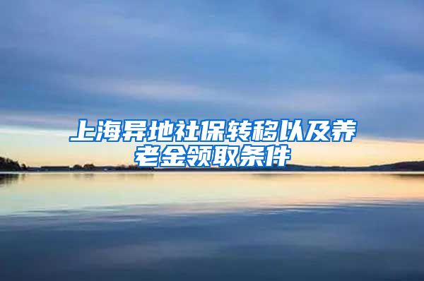 上海異地社保轉(zhuǎn)移以及養(yǎng)老金領(lǐng)取條件