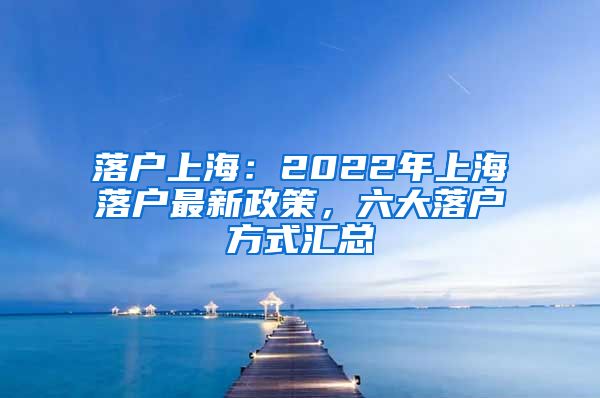 落戶(hù)上海：2022年上海落戶(hù)最新政策，六大落戶(hù)方式匯總