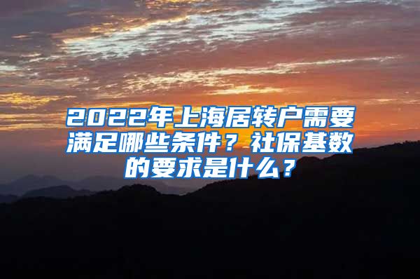 2022年上海居轉(zhuǎn)戶需要滿足哪些條件？社?；鶖?shù)的要求是什么？