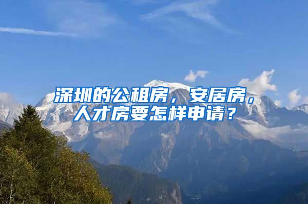 深圳的公租房，安居房，人才房要怎樣申請(qǐng)？