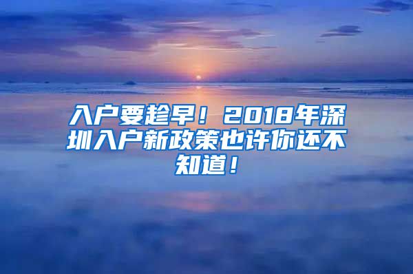 入戶要趁早！2018年深圳入戶新政策也許你還不知道！