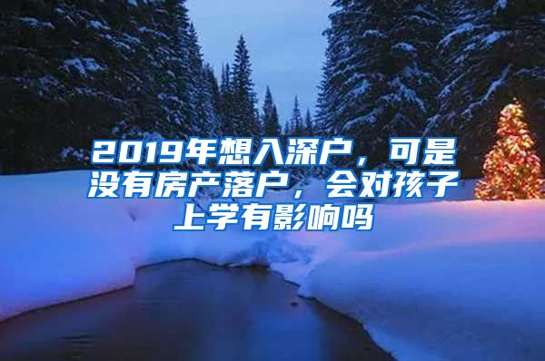 2019年想入深戶，可是沒有房產(chǎn)落戶，會對孩子上學(xué)有影響嗎