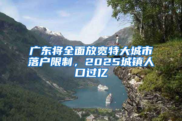 廣東將全面放寬特大城市落戶限制，2025城鎮(zhèn)人口過億