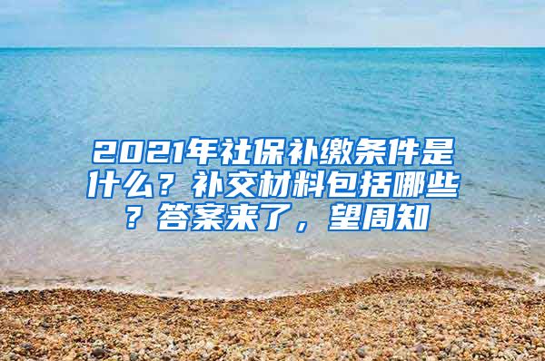 2021年社保補(bǔ)繳條件是什么？補(bǔ)交材料包括哪些？答案來了，望周知