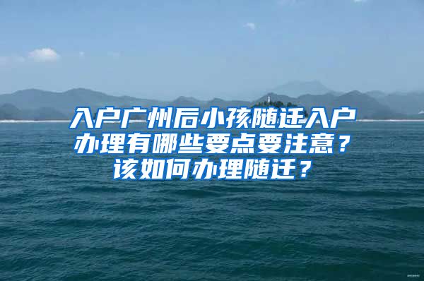 入戶廣州后小孩隨遷入戶辦理有哪些要點要注意？該如何辦理隨遷？