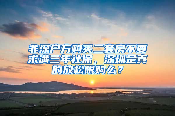 非深戶方購買二套房不要求滿三年社保，深圳是真的放松限購么？