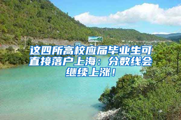 這四所高校應(yīng)屆畢業(yè)生可直接落戶上海：分?jǐn)?shù)線會(huì)繼續(xù)上漲！