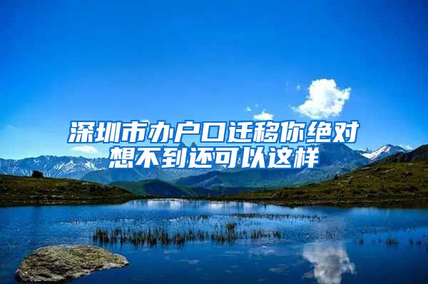 深圳市辦戶口遷移你絕對想不到還可以這樣