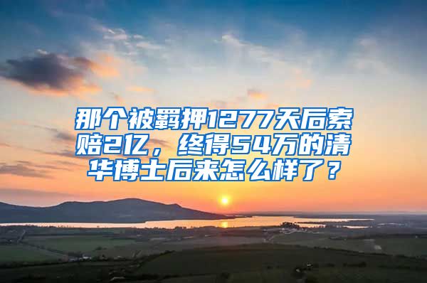 那個(gè)被羈押1277天后索賠2億，終得54萬的清華博士后來怎么樣了？