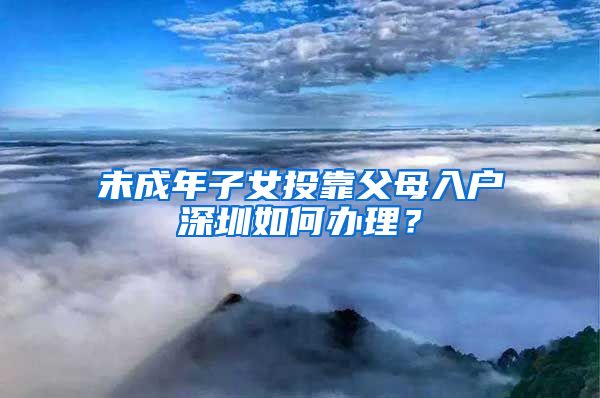 未成年子女投靠父母入戶深圳如何辦理？