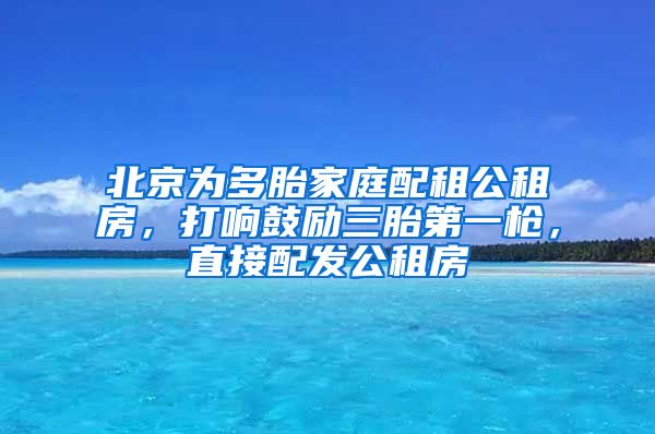 北京為多胎家庭配租公租房，打響鼓勵三胎第一槍，直接配發(fā)公租房