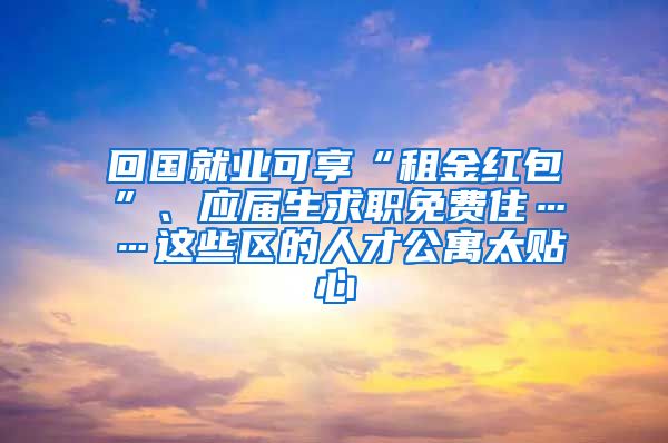 回國(guó)就業(yè)可享“租金紅包”、應(yīng)屆生求職免費(fèi)住……這些區(qū)的人才公寓太貼心