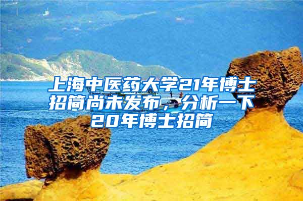 上海中醫(yī)藥大學(xué)21年博士招簡尚未發(fā)布，分析一下20年博士招簡