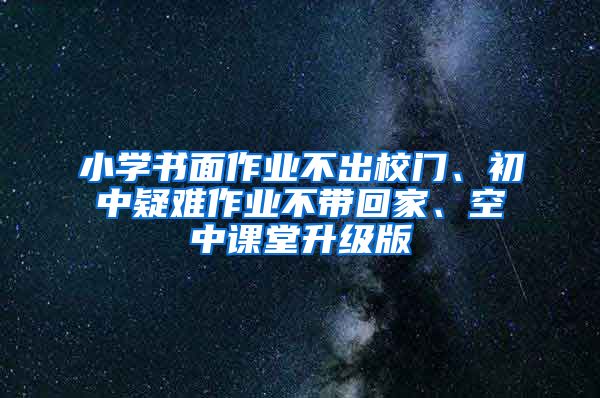 小學(xué)書面作業(yè)不出校門、初中疑難作業(yè)不帶回家、空中課堂升級(jí)版