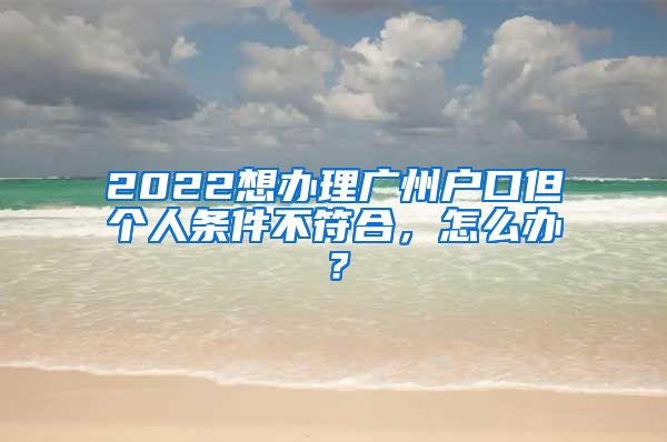 2022想辦理廣州戶口但個(gè)人條件不符合，怎么辦？