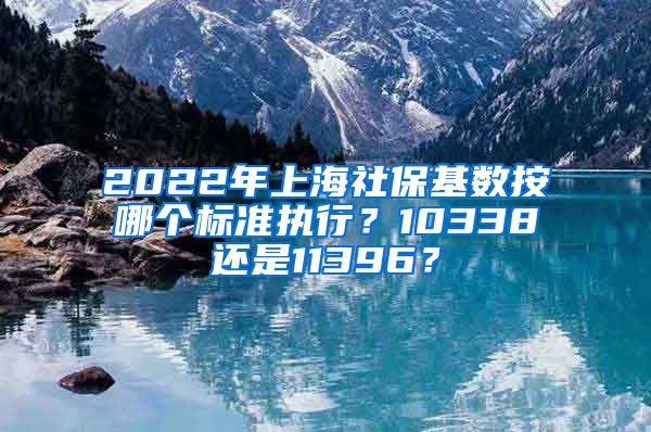 2022年上海社?；鶖?shù)按哪個(gè)標(biāo)準(zhǔn)執(zhí)行？10338還是11396？