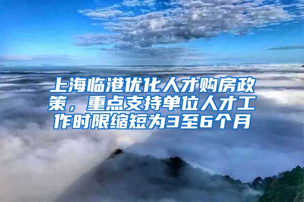 上海臨港優(yōu)化人才購房政策，重點(diǎn)支持單位人才工作時(shí)限縮短為3至6個(gè)月