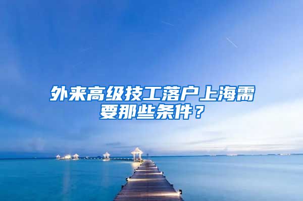 外來高級技工落戶上海需要那些條件？